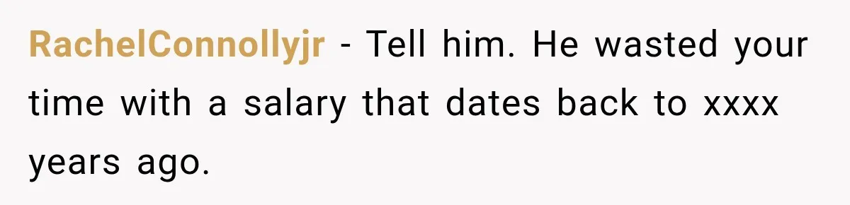 RachelConnollyjr − Tell him. He wasted your time with a salary that dates back to xxxx years ago.