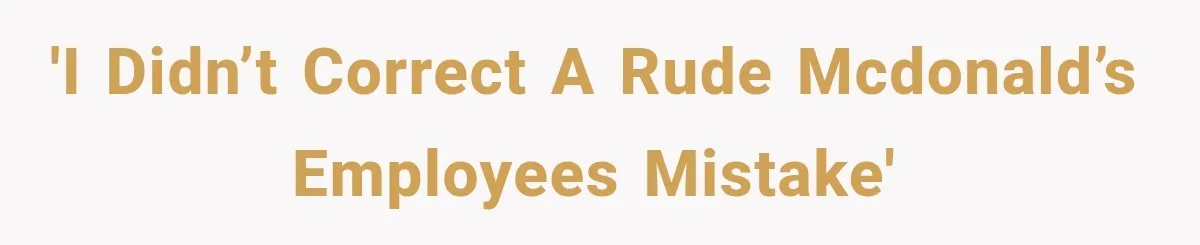 'I didn’t correct a rude McDonald’s employees mistake'