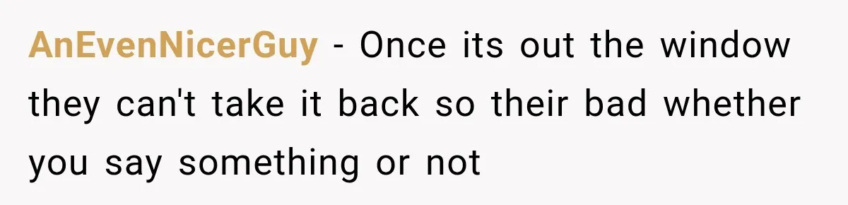 AnEvenNicerGuy − Once its out the window they can't take it back so their bad whether you say something or not