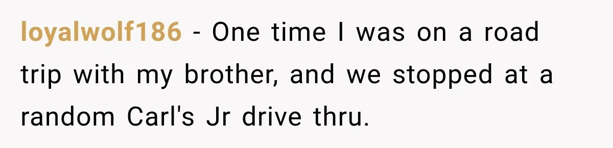 loyalwolf186 − One time I was on a road trip with my brother, and we stopped at a random Carl's Jr drive thru.
