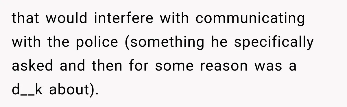 that would interfere with communicating with the police (something he specifically asked and then for some reason was a d__k about).