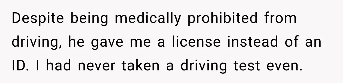 Despite being medically prohibited from driving, he gave me a license instead of an ID. I had never taken a driving test even.