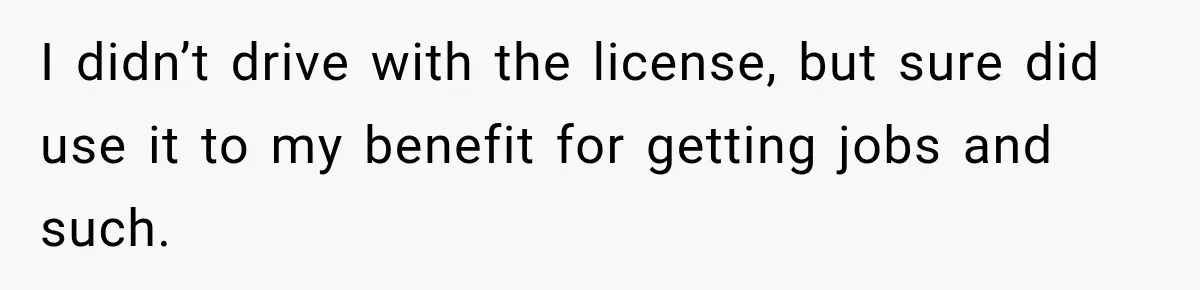 I didn’t drive with the license, but sure did use it to my benefit for getting jobs and such.