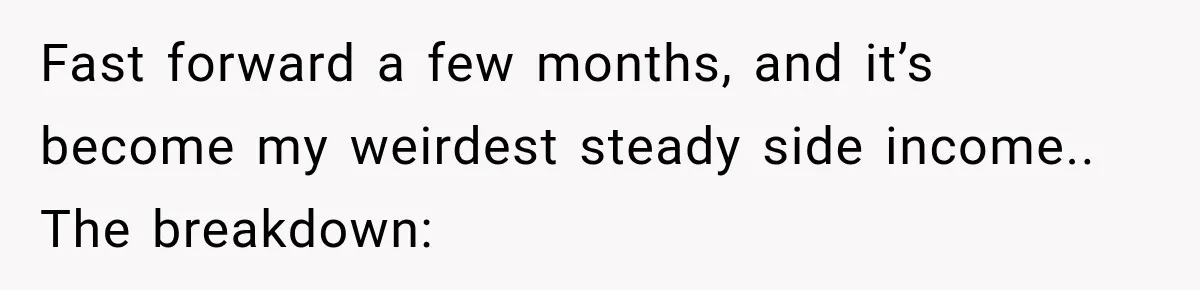 Fast forward a few months, and it’s become my weirdest steady side income.. ​The breakdown: