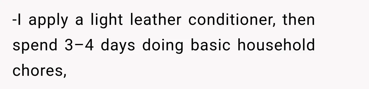 -​I apply a light leather conditioner, then spend 3–4 days doing basic household chores,