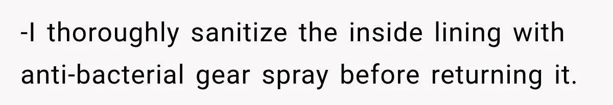 -​I thoroughly sanitize the inside lining with anti-bacterial gear spray before returning it.