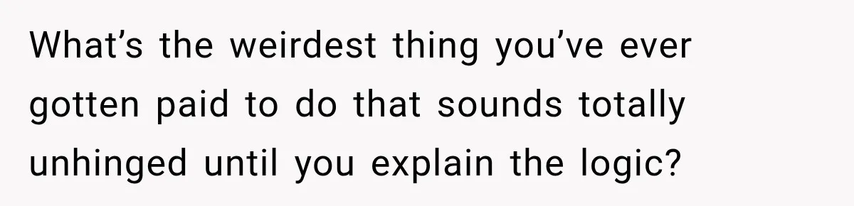 What’s the weirdest thing you’ve ever gotten paid to do that sounds totally unhinged until you explain the logic?