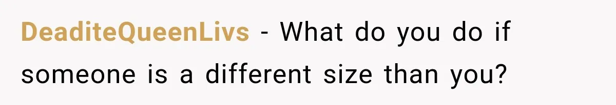 DeaditeQueenLivs − What do you do if someone is a different size than you?