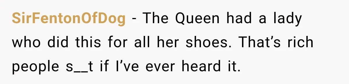SirFentonOfDog − The Queen had a lady who did this for all her shoes. That’s rich people s__t if I’ve ever heard it.