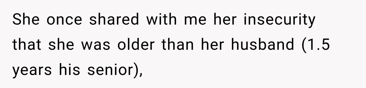 She once shared with me her insecurity that she was older than her husband (1.5 years his senior),