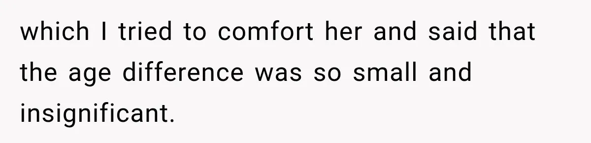 which I tried to comfort her and said that the age difference was so small and insignificant.