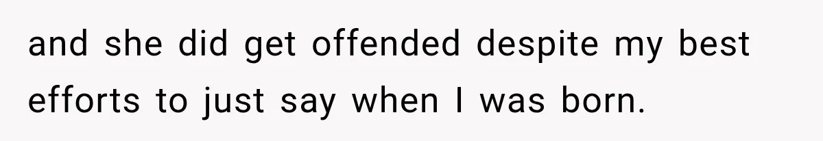 and she did get offended despite my best efforts to just say when I was born.