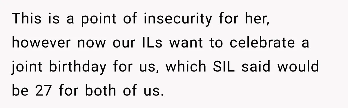 This is a point of insecurity for her, however now our ILs want to celebrate a joint birthday for us, which SIL said would be 27 for both of us.