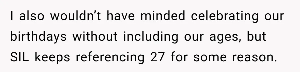 I also wouldn’t have minded celebrating our birthdays without including our ages, but SIL keeps referencing 27 for some reason.