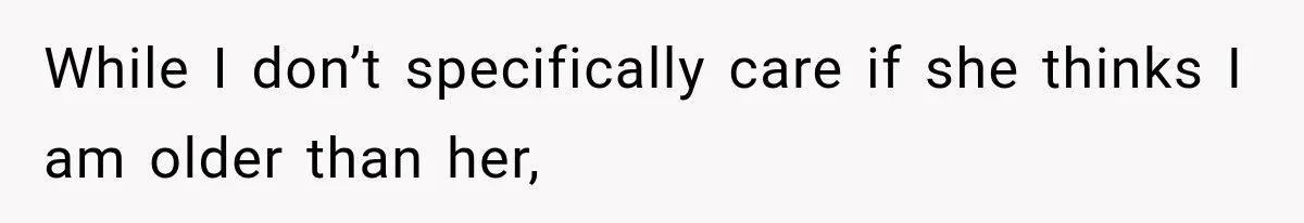 While I don’t specifically care if she thinks I am older than her,
