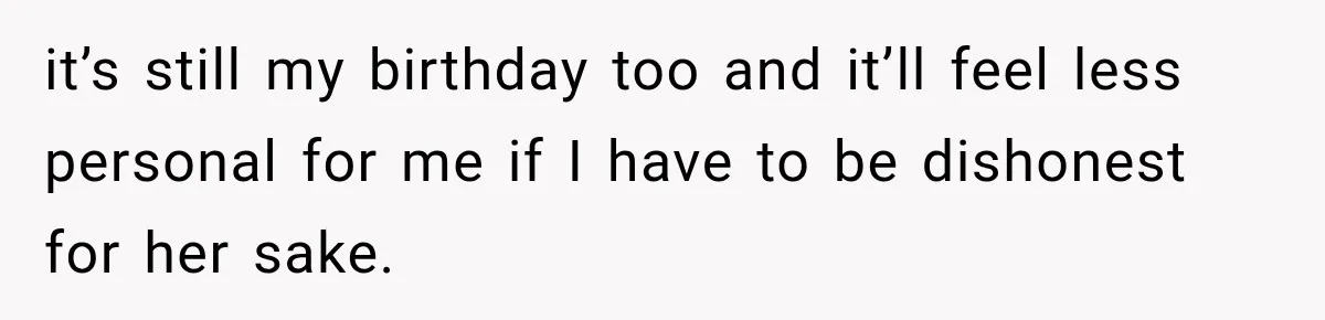 it’s still my birthday too and it’ll feel less personal for me if I have to be dishonest for her sake.