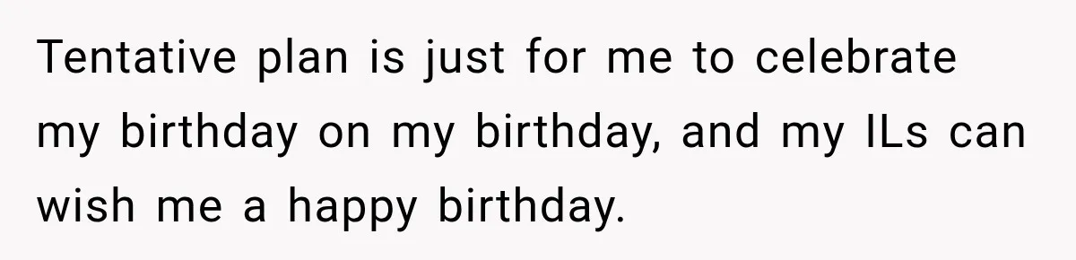 Tentative plan is just for me to celebrate my birthday on my birthday, and my ILs can wish me a happy birthday.