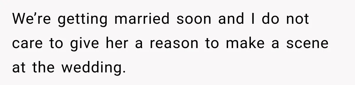 We’re getting married soon and I do not care to give her a reason to make a scene at the wedding.