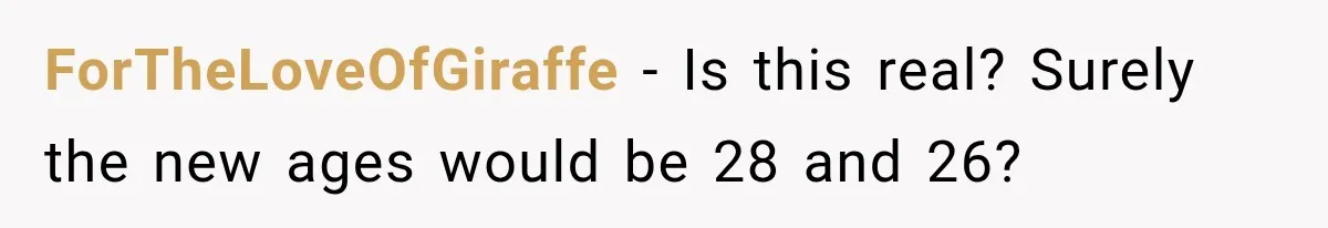 ForTheLoveOfGiraffe − Is this real? Surely the new ages would be 28 and 26?