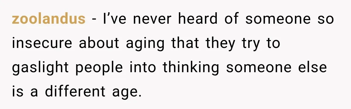 zoolandus − I’ve never heard of someone so insecure about aging that they try to gaslight people into thinking someone else is a different age.
