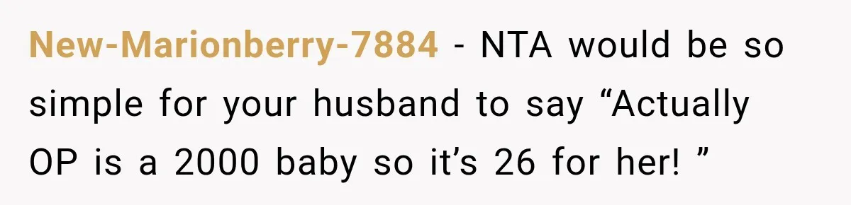 New-Marionberry-7884 − NTA would be so simple for your husband to say “Actually OP is a 2000 baby so it’s 26 for her! ”