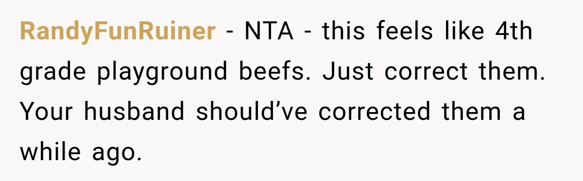 RandyFunRuiner − NTA - this feels like 4th grade playground beefs. Just correct them. Your husband should’ve corrected them a while ago.