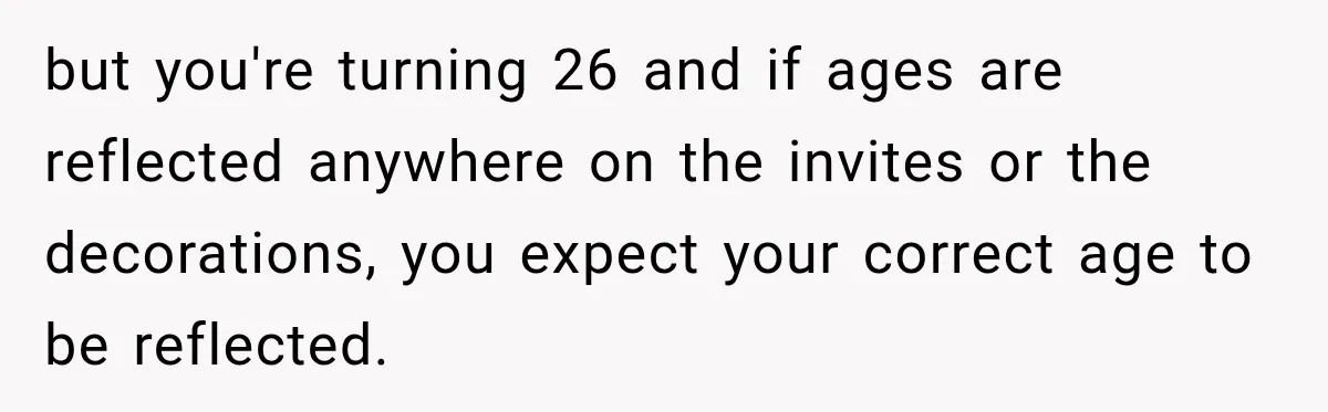 but you're turning 26 and if ages are reflected anywhere on the invites or the decorations, you expect your correct age to be reflected.