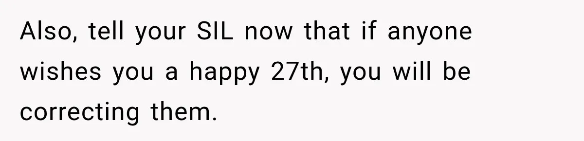 Also, tell your SIL now that if anyone wishes you a happy 27th, you will be correcting them.