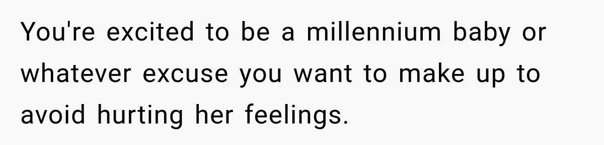 You're excited to be a millennium baby or whatever excuse you want to make up to avoid hurting her feelings.