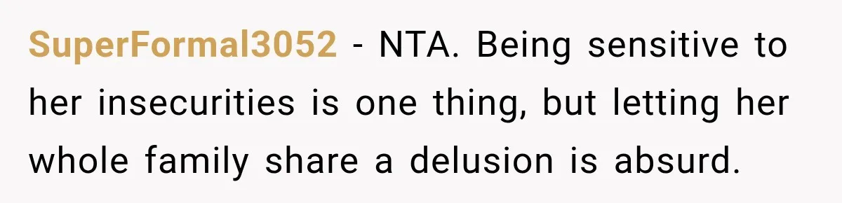 SuperFormal3052 − NTA. Being sensitive to her insecurities is one thing, but letting her whole family share a delusion is absurd.
