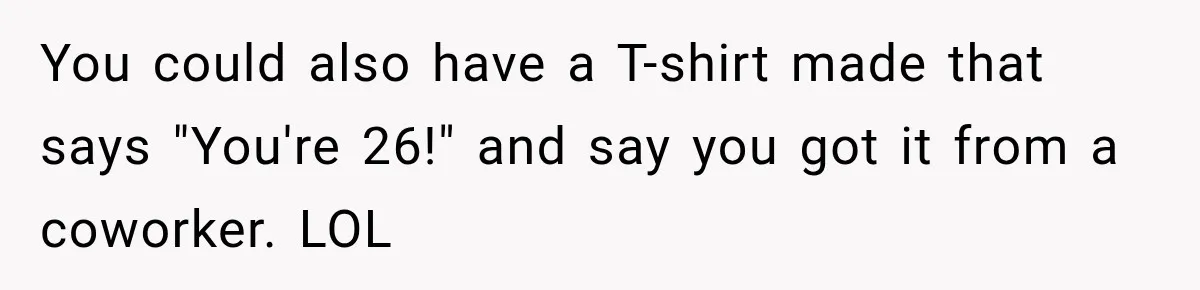 You could also have a T-shirt made that says "You're 26!" and say you got it from a coworker. LOL