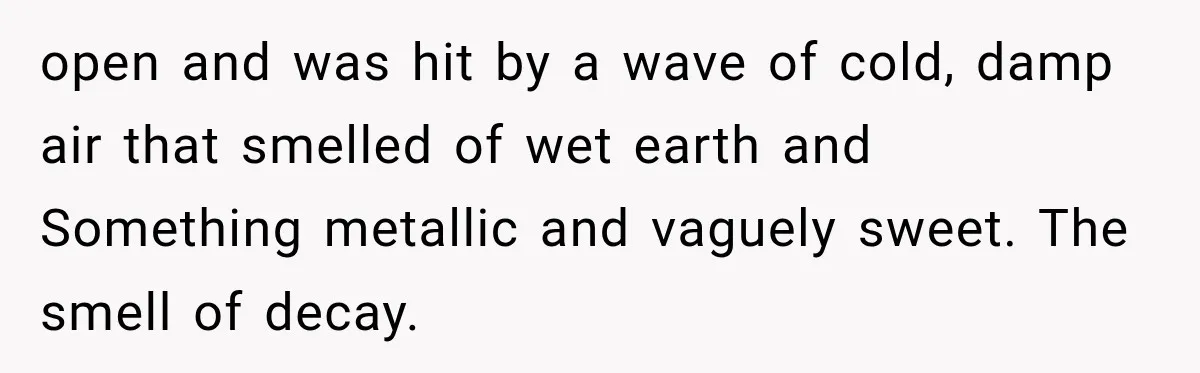 Man Thinks His Retired Dad Is Acting Younger Then Finds His Real Father Buried in the Basement open and was hit by a wave of cold, damp air that smelled of wet earth and Something metallic and vaguely sweet. The smell of decay.