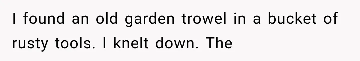 Man Thinks His Retired Dad Is Acting Younger Then Finds His Real Father Buried in the Basement I found an old garden trowel in a bucket of rusty tools. I knelt down. The