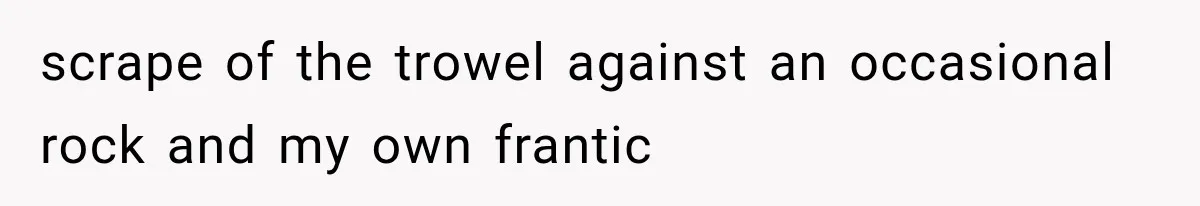 Man Thinks His Retired Dad Is Acting Younger Then Finds His Real Father Buried in the Basement scrape of the trowel against an occasional rock and my own frantic