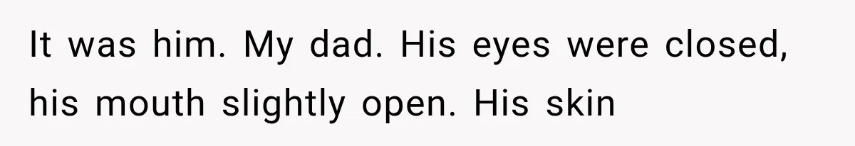Man Thinks His Retired Dad Is Acting Younger Then Finds His Real Father Buried in the Basement It was him. My dad. His eyes were closed, his mouth slightly open. His skin