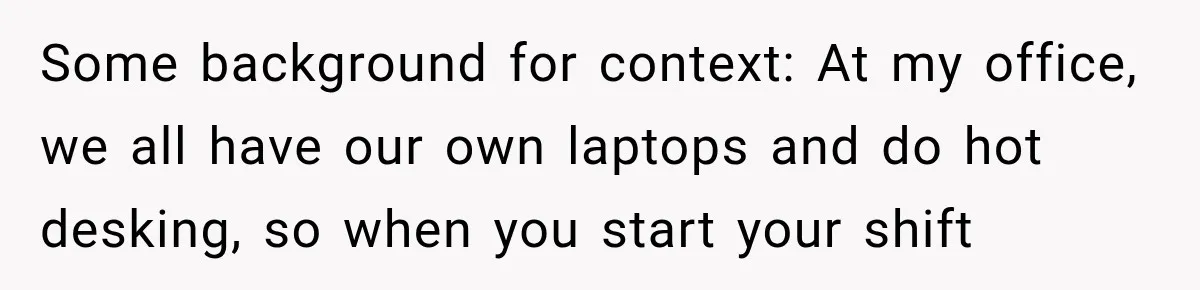 Coworker Invents a Rule to Claim a Hot Desk, Then Accidentally Gets Herself Reported to Management Some background for context: At my office, we all have our own laptops and do hot desking, so when you start your shift
