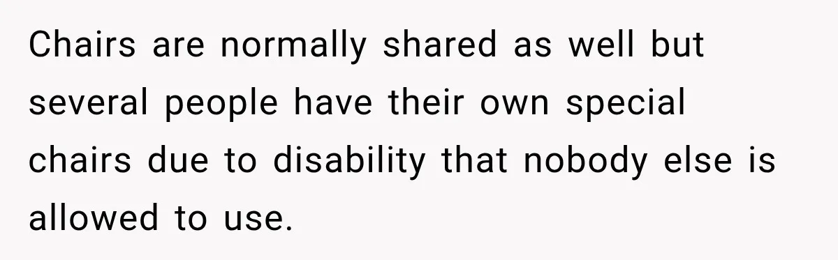 Coworker Invents a Rule to Claim a Hot Desk, Then Accidentally Gets Herself Reported to Management Chairs are normally shared as well but several people have their own special chairs due to disability that nobody else is allowed to use.