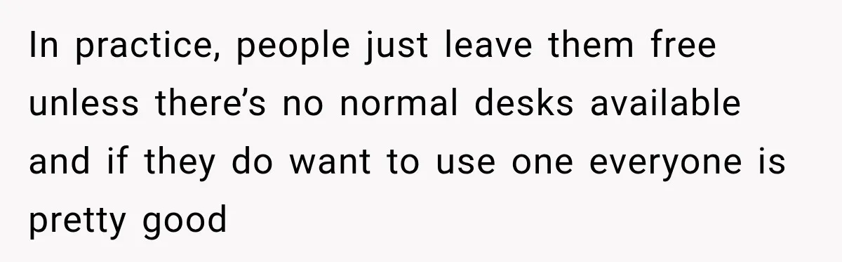 Coworker Invents a Rule to Claim a Hot Desk, Then Accidentally Gets Herself Reported to Management In practice, people just leave them free unless there’s no normal desks available and if they do want to use one everyone is pretty good