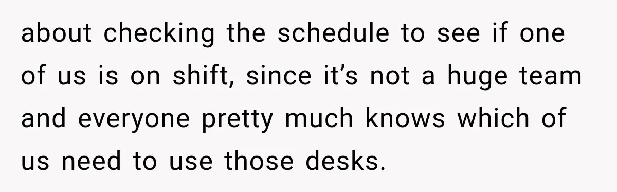 Coworker Invents a Rule to Claim a Hot Desk, Then Accidentally Gets Herself Reported to Management about checking the schedule to see if one of us is on shift, since it’s not a huge team and everyone pretty much knows which of us need to use...