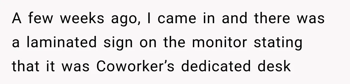 Coworker Invents a Rule to Claim a Hot Desk, Then Accidentally Gets Herself Reported to Management A few weeks ago, I came in and there was a laminated sign on the monitor stating that it was Coworker’s dedicated desk