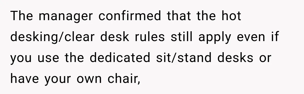 Coworker Invents a Rule to Claim a Hot Desk, Then Accidentally Gets Herself Reported to Management The manager confirmed that the hot desking/clear desk rules still apply even if you use the dedicated sit/stand desks or have your own chair,