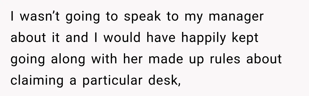 Coworker Invents a Rule to Claim a Hot Desk, Then Accidentally Gets Herself Reported to Management I wasn’t going to speak to my manager about it and I would have happily kept going along with her made up rules about claiming a particular desk,