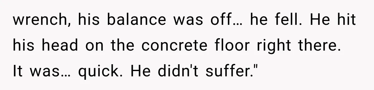 Man Thinks His Retired Dad Is Acting Younger Then Finds His Real Father Buried in the Basement wrench, his balance was off… he fell. He hit his head on the concrete floor right there. It was… quick. He didn't suffer."