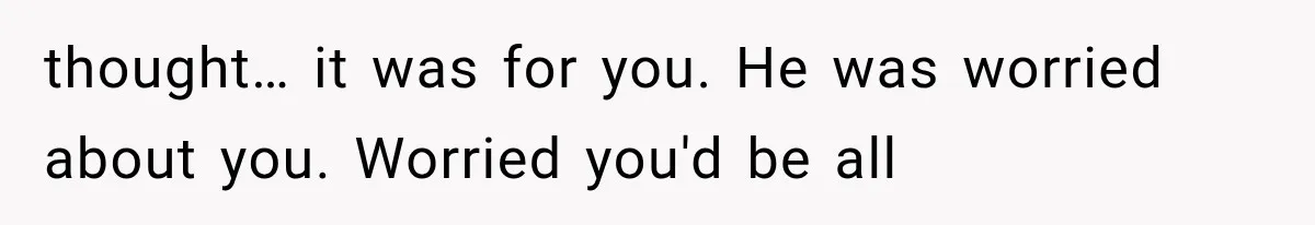 Man Thinks His Retired Dad Is Acting Younger Then Finds His Real Father Buried in the Basement thought… it was for you. He was worried about you. Worried you'd be all