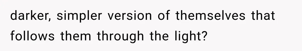 Man Thinks His Retired Dad Is Acting Younger Then Finds His Real Father Buried in the Basement darker, simpler version of themselves that follows them through the light?