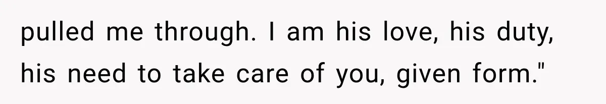 Man Thinks His Retired Dad Is Acting Younger Then Finds His Real Father Buried in the Basement pulled me through. I am his love, his duty, his need to take care of you, given form."