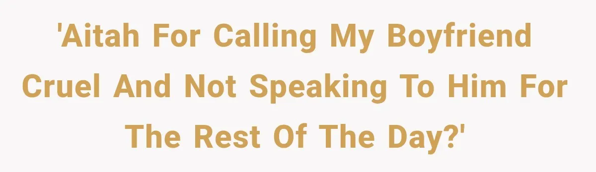 'AITAH for calling my boyfriend cruel and not speaking to him for the rest of the day?'