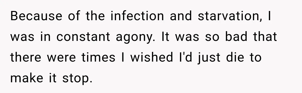 Because of the infection and starvation, I was in constant agony. It was so bad that there were times I wished I'd just die to make it stop.