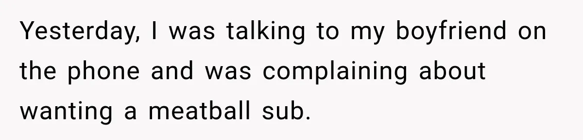 Yesterday, I was talking to my boyfriend on the phone and was complaining about wanting a meatball sub.