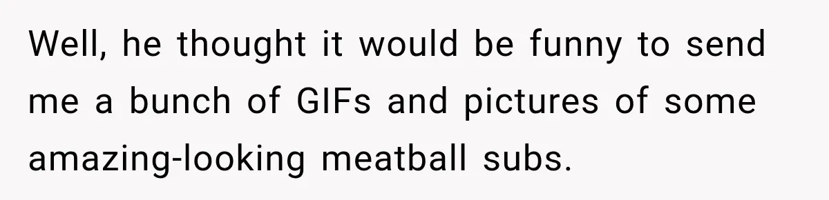 Well, he thought it would be funny to send me a bunch of GIFs and pictures of some amazing-looking meatball subs.
